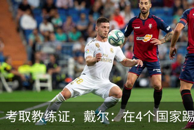 考取教练证，戴尔：在4个国家踢球的经历，有益于我未来教练生涯